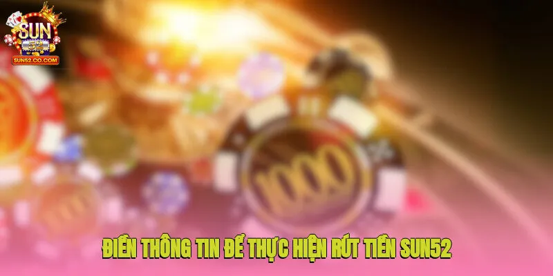 Điền thông tin để thực hiện rút tiền Sun52 dễ dàng, nhanh chóng